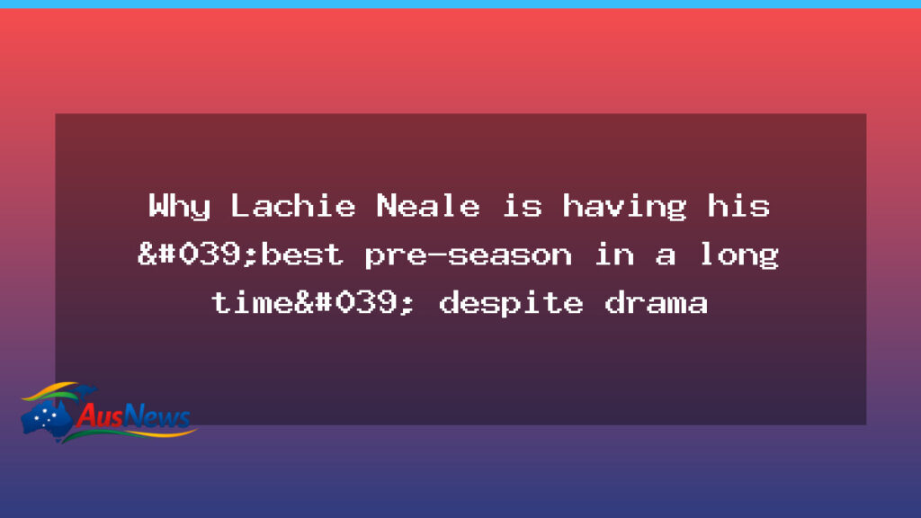 Lachie Neale’s best pre-season in years despite personal turmoil - lachie neale 8217