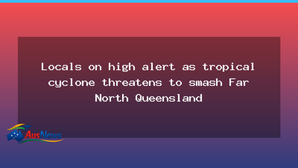 Locals on high alert as tropical cyclone threatens Far North Queensland - locals high alert