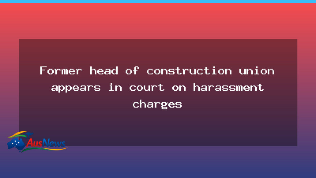 Ex-head of construction union faces court over harassment charges - ex-head construction union
