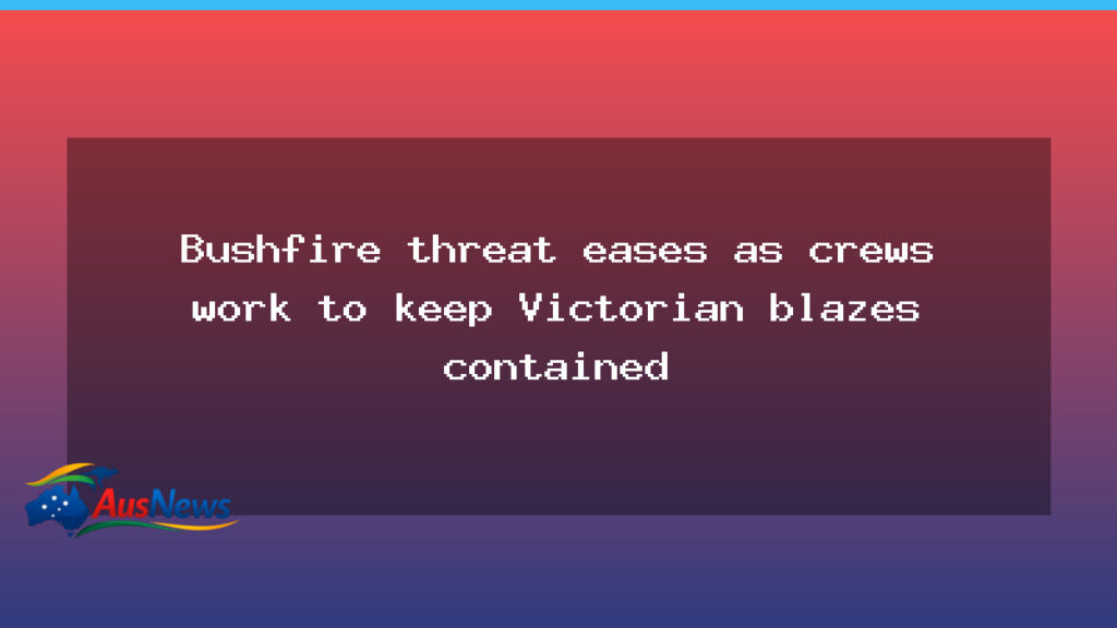 Bushfire threat eases in Victoria as crews push to keep blazes contained - bushfire threat eases