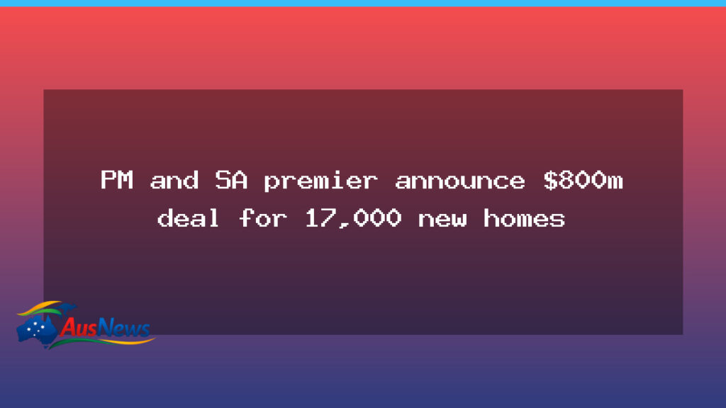PM and SA premier announce $800m deal for 17,000 new homes - premier announce 800m