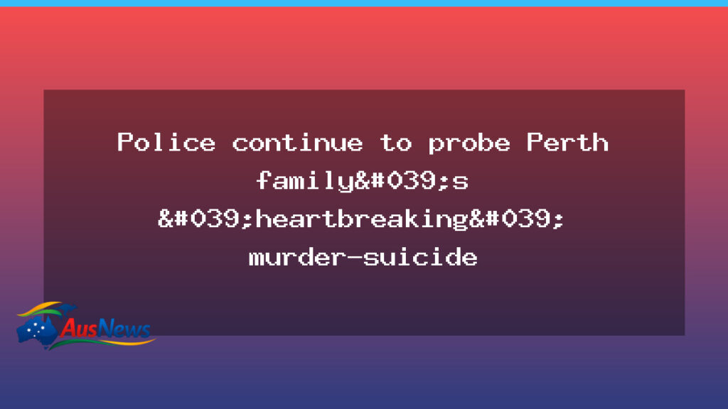 Perth family murder-suicide investigation continues in WA - perth family murder-suicide