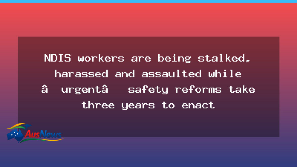 NDIS worker safety under spotlight as urgent reforms lag into 2027 - ndis worker safety