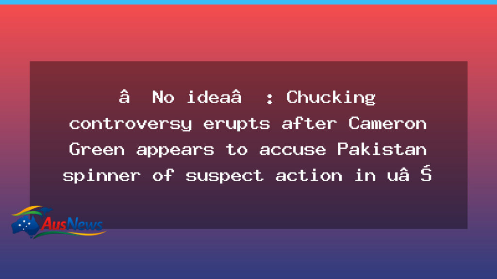 Green chucking controversy erupts after Australia’s heavy loss to Pakistan - green chucking controversy