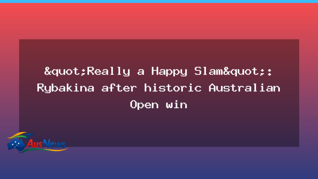 Rybakina claims historic Australian Open title in Happy Slam moment - rybakina claims historic