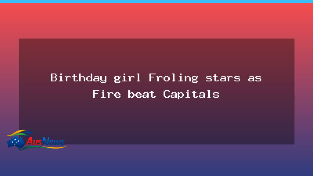 Froling shines on 30th birthday as Townsville Fire edge Capitals - froling shines 30th