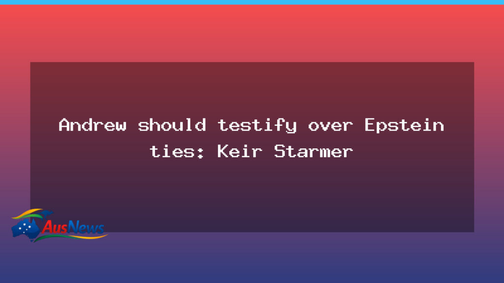 Starmer urges Andrew to testify over Epstein ties - starmer urges