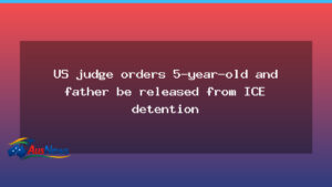 US judge orders release of a child and father from ICE custody - judge orders release