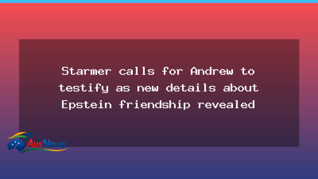 Starmer calls for Andrew to testify as new Epstein details emerge - starmer calls andrew