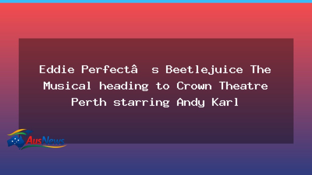 Beetlejuice The Musical heads to Crown Perth with Andy Karl - beetlejuice musical heads