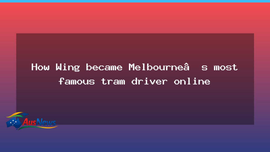 Wing’s online rise makes Melbourne’s famous tram driver - wing online rise