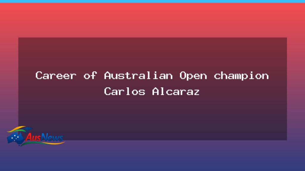 Alcaraz’s Australian Open triumph: mapping the rising career - alcaraz 8217 australian