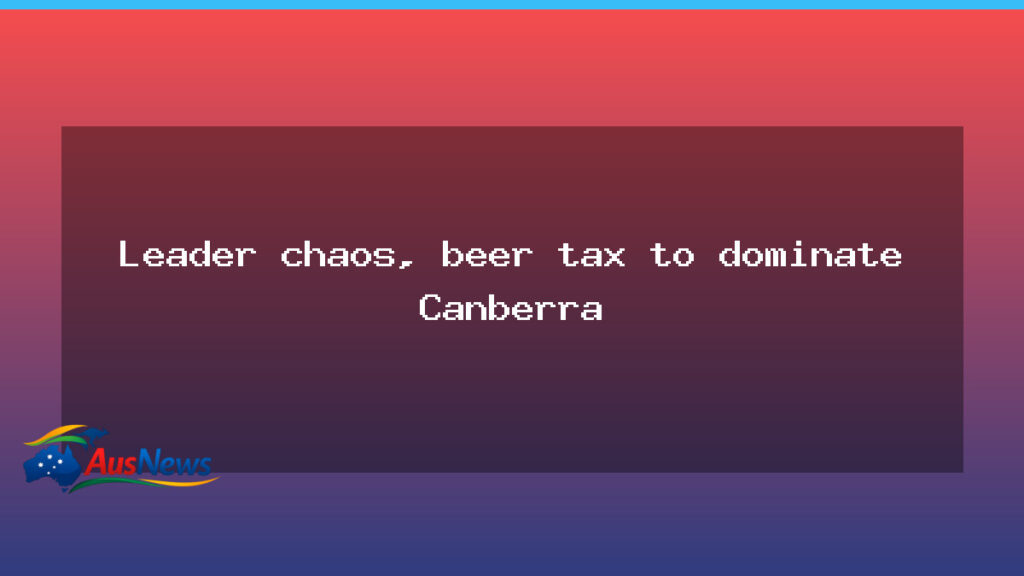 Canberra on edge as leadership chaos and beer tax take centre stage - canberra edge leadership