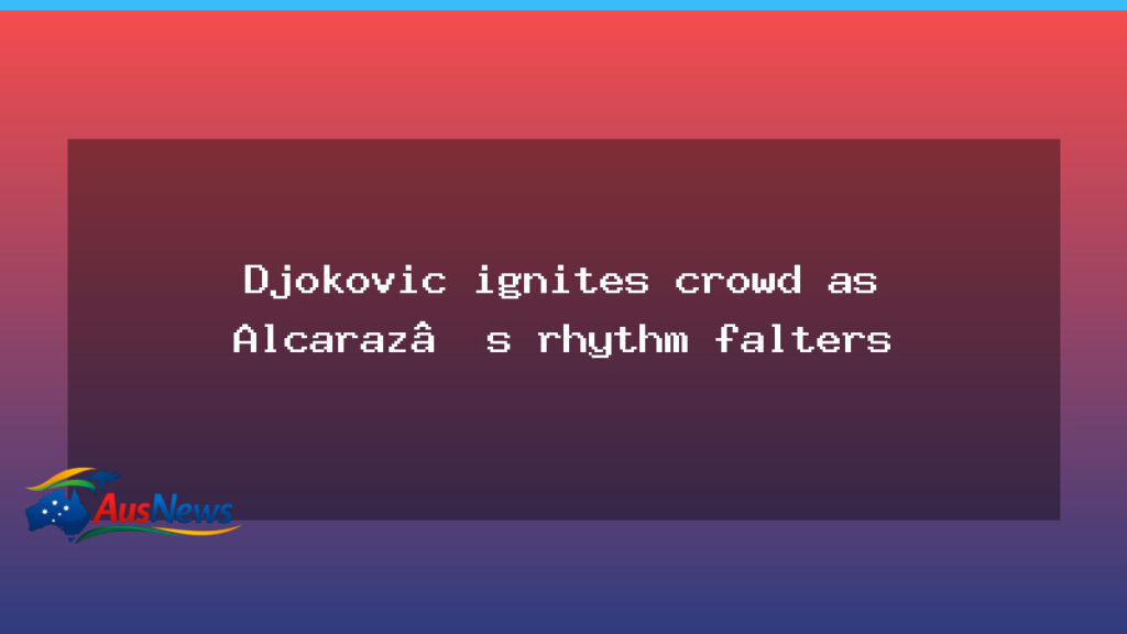 Djokovic fires up Melbourne crowd as Alcaraz’s rhythm falters - djokovic fires melbourne