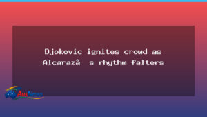 Djokovic fires up Melbourne crowd as Alcaraz’s rhythm falters - djokovic fires melbourne