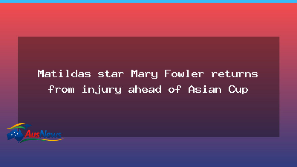Mary Fowler makes comeback for Matildas ahead of Asian Cup - mary fowler makes