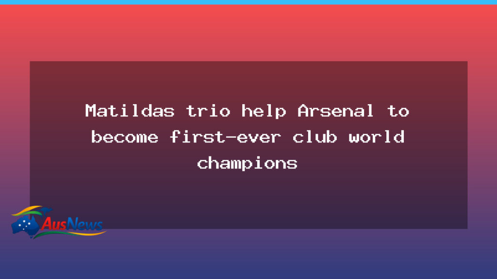Matildas trio help Arsenal to become first-ever club world champions - matildas trio help