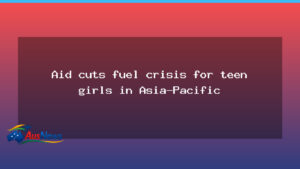 Aid cuts threaten teen girls across the Asia-Pacific as budget debate intensifies - aid cuts threaten