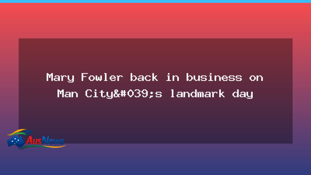 Mary Fowler returns to action on Manchester City’s milestone day - mary fowler returns
