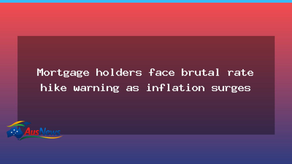 Australian mortgage holders brace for sharper rate rises as inflation stays high - australian mortgage holders