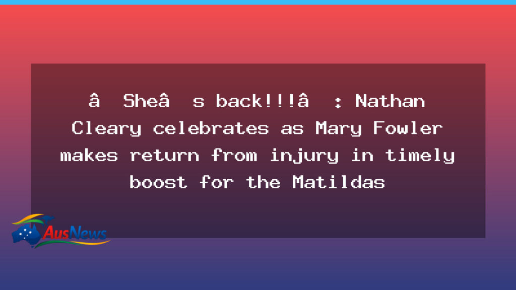 Mary Fowler Return Sparks Matildas Boost Ahead of Asian Cup - mary fowler