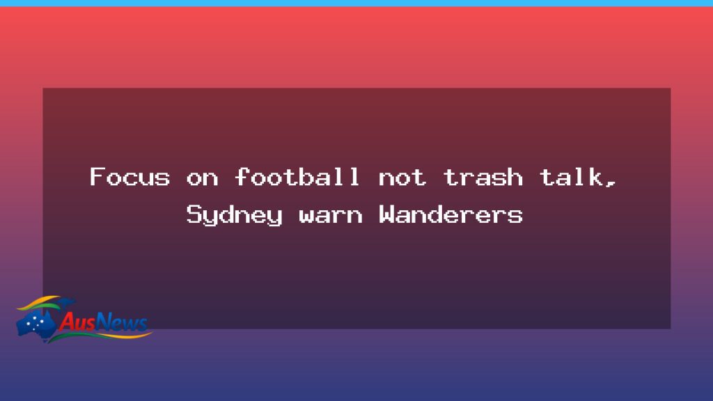Sydney warns Wanderers to focus on football ahead of NSW derby - sydney warns wanderers
