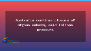 Australia confirms Afghan embassy closure under Taliban pressure - australia confirms afghan