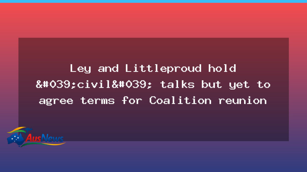 Ley and Littleproud hold civil talks as Coalition reunion terms remain unsettled - ley littleproud hold