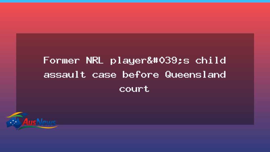 Former NRL player’s child assault case before Queensland court - former nrl player