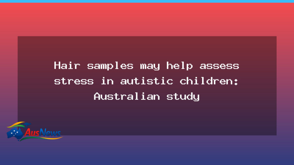 Hair cortisol could help gauge stress in autistic children, Australian study suggests - hair cortisol could