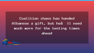 Coalition chaos has handed Albanese a gift, but he’ll need much more for the testing times ahead - coalition chaos has