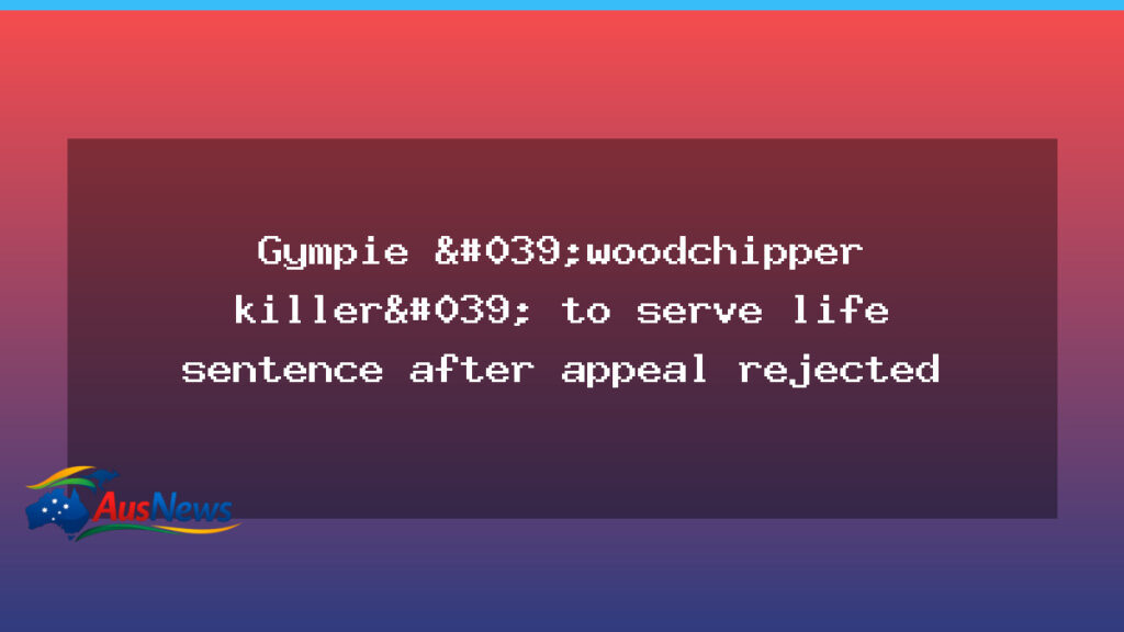 Gympie man to serve life sentence after appeal rejected in woodchipper murder case - gympie man serve