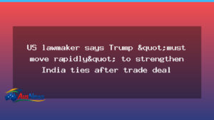 US lawmaker urges rapid action to deepen India ties after trade deal - lawmaker urges rapid