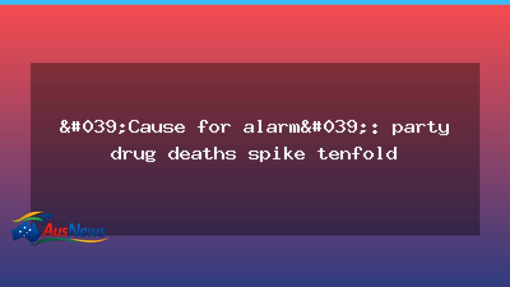 Party drug deaths surge tenfold across Australia, hospital warns - party drug deaths