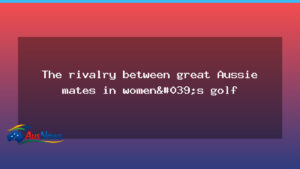 Rivals and mates: the quiet rivalry shaping Australian women’s golf - rivals mates quiet