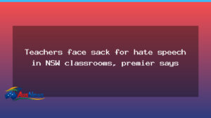 NSW teachers could face dismissal under hate-speech crackdown, premier says - nsw teachers could