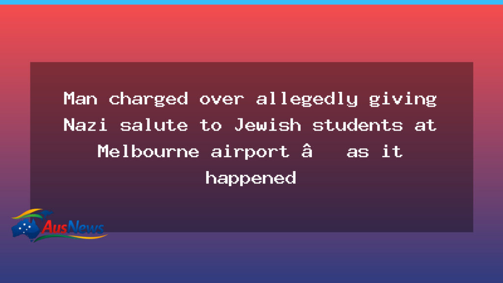 Man charged after Nazi salute directed at Jewish students at Melbourne airport - man charged after