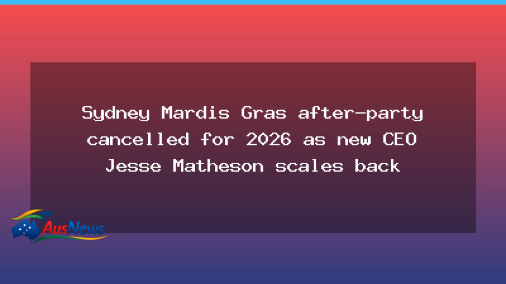 Sydney Mardis Gras after-party cancelled for 2026 as new CEO Jesse Matheson scales back - sydney mardis gras