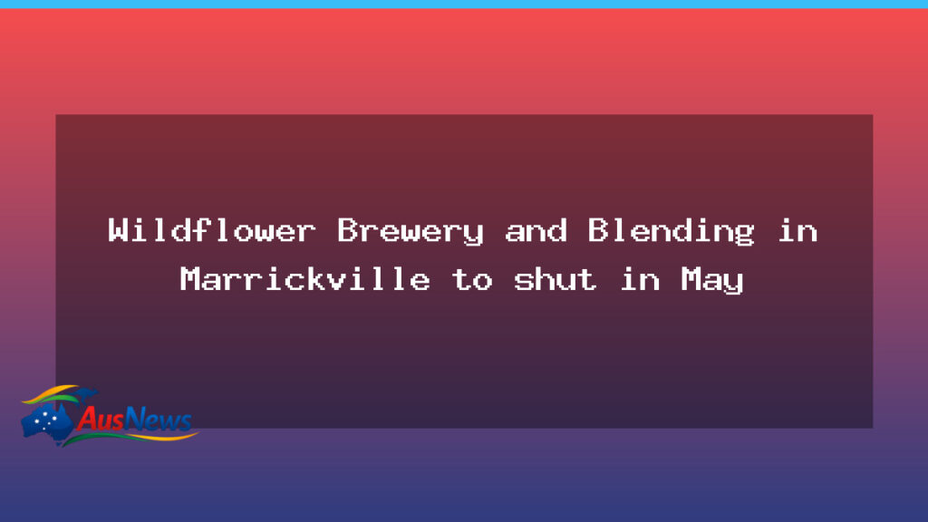 Wildflower Brewery and Blending to close Marrickville operation in May as owners plan rural move - wildflower brewery blending