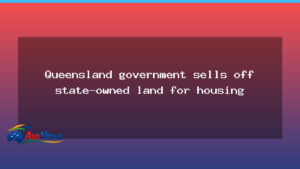 Queensland government moves to sell state land to speed up housing - queensland government moves