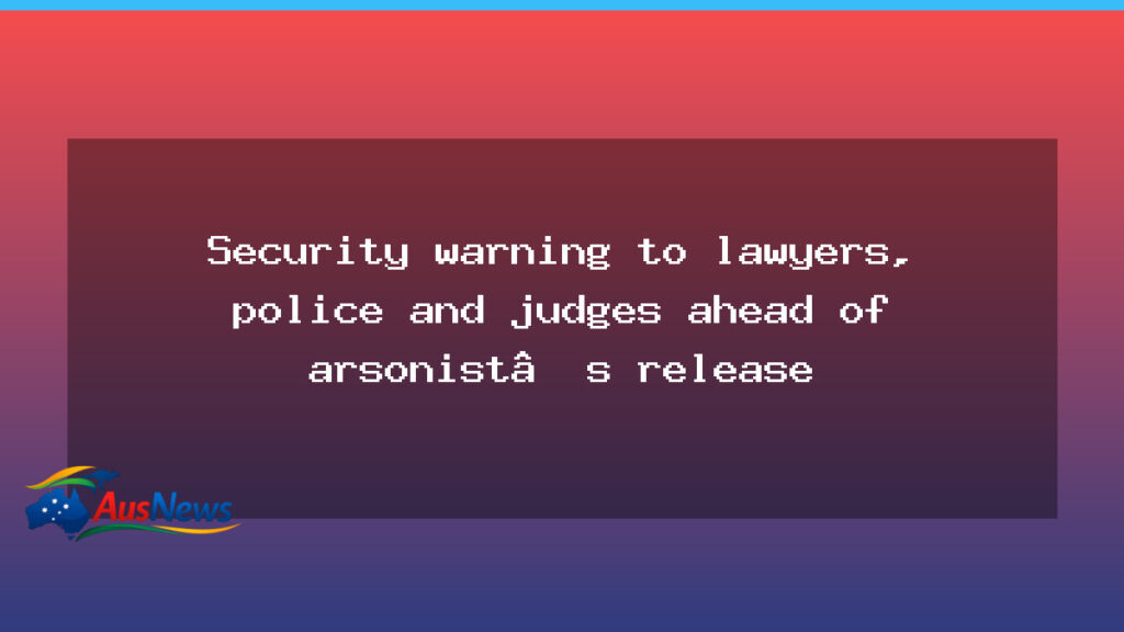 Security warning issued to lawyers, police and judges as arsonist’s release approaches - security warning issued