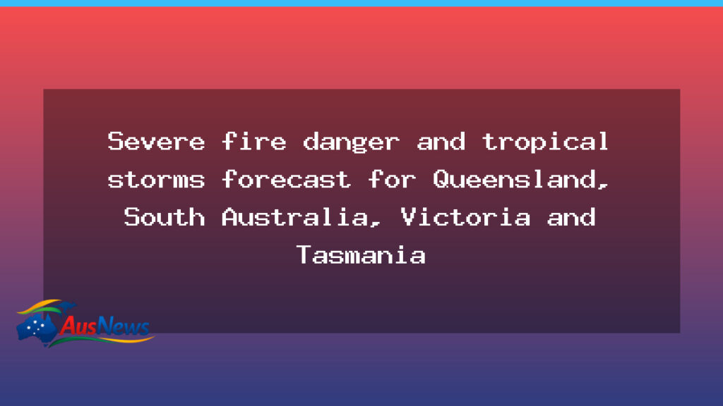 Nationwide warnings as severe fire danger and tropical storms loom over Queensland, SA, VIC and TAS - nationwide warnings severe