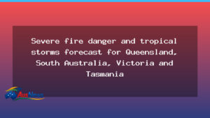 Nationwide warnings as severe fire danger and tropical storms loom over Queensland, SA, VIC and TAS - nationwide warnings severe