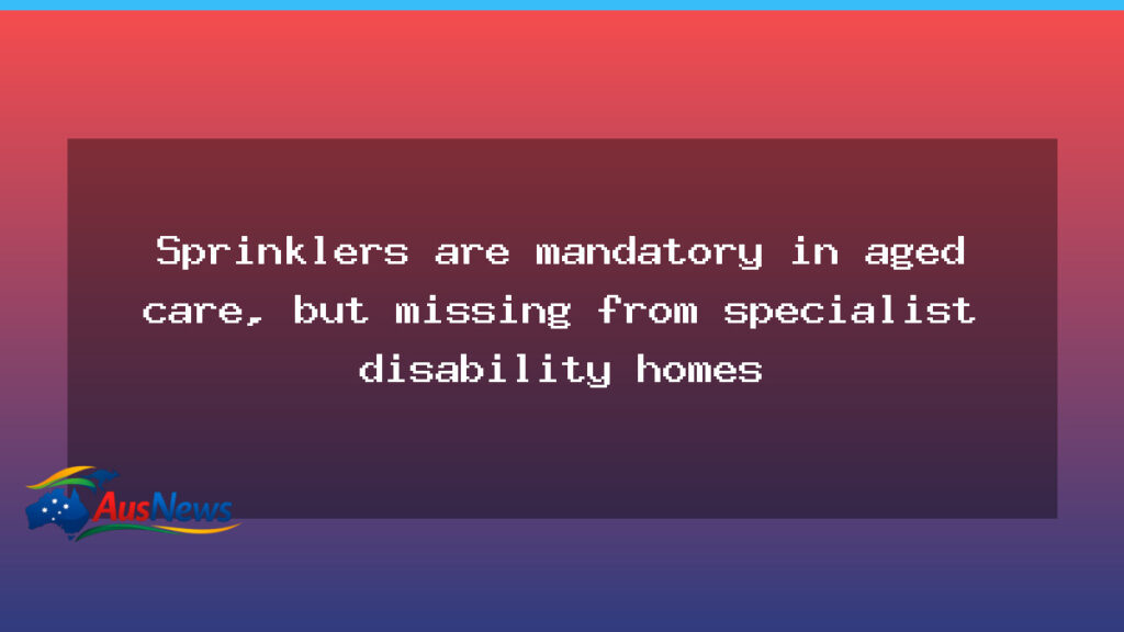 Sprinklers in aged care: gaps in disability housing safety - sprinklers aged care