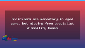 Sprinklers in aged care: gaps in disability housing safety - sprinklers aged care
