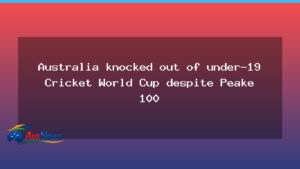Australia exits U-19 World Cup after Peake century - australia exits u-19