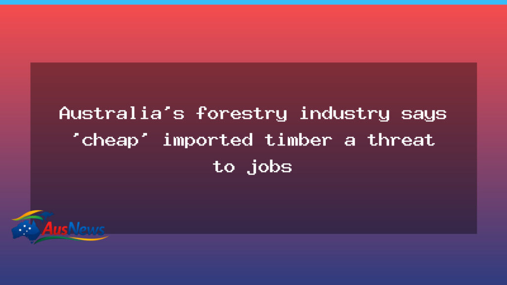 Cheap imported timber threatens Australian jobs, industry warns - cheap imported timber