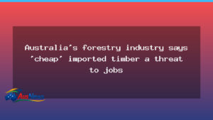 Cheap imported timber threatens Australian jobs, industry warns - cheap imported timber