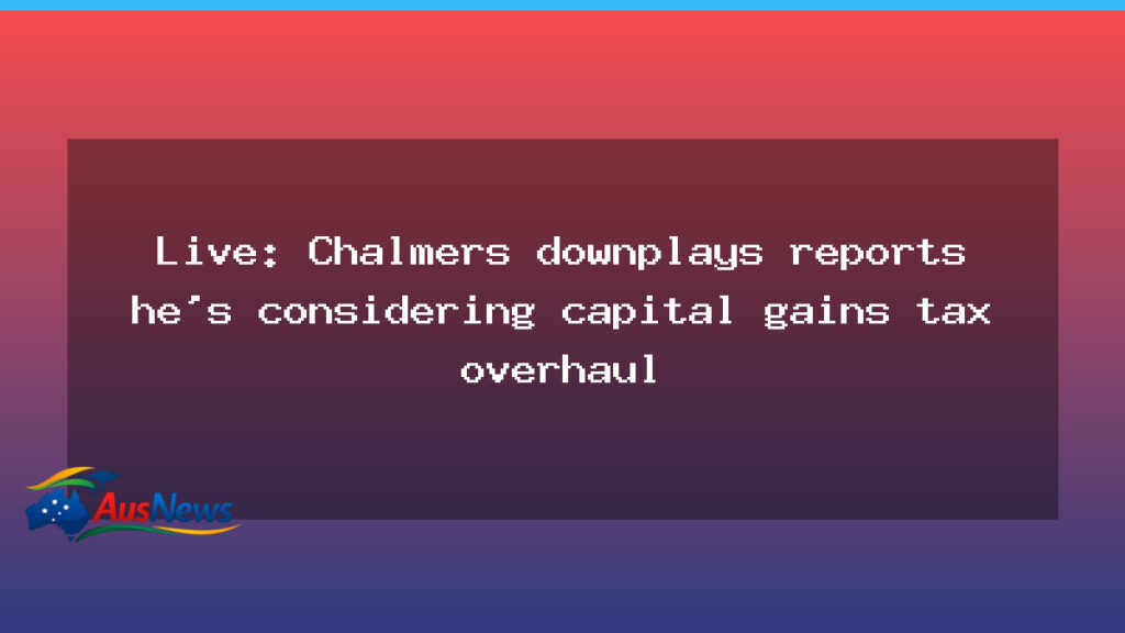 Chalmers downplays reports he’s weighing capital gains tax overhaul - chalmers downplays reports