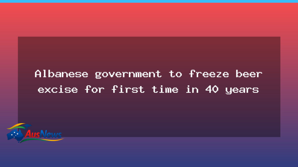 Albanese government considers beer excise freeze for first time in four decades - albanese government considers